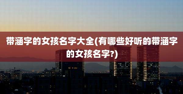 带涵字的女孩名字大全(有哪些好听的带涵字的女孩名字?)