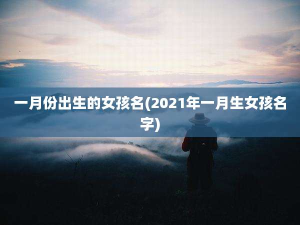 一月份出生的女孩名(2021年一月生女孩名字)