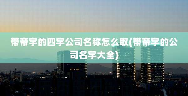 带帝字的四字公司名称怎么取(带帝字的公司名字大全)