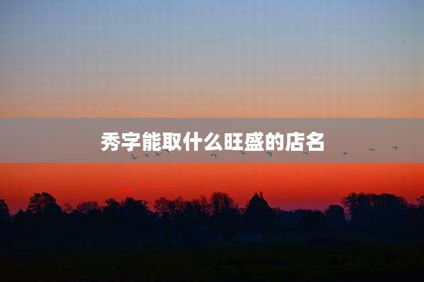 秀字能取什么旺盛的店名