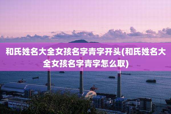 和氏姓名大全女孩名字青字开头(和氏姓名大全女孩名字青字怎么取)