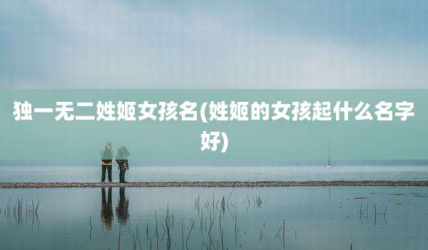 独一无二姓姬女孩名(姓姬的女孩起什么名字好)