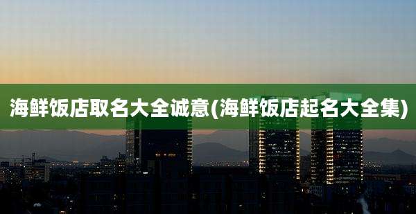 海鲜饭店取名大全诚意(海鲜饭店起名大全集)