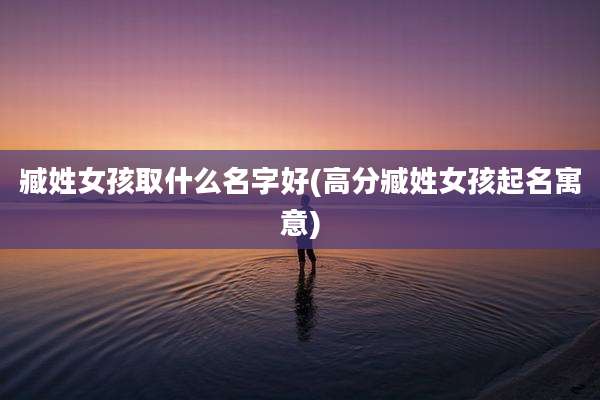 臧姓女孩取什么名字好(高分臧姓女孩起名寓意)