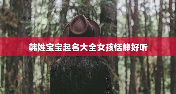 韩姓宝宝起名大全女孩恬静好听