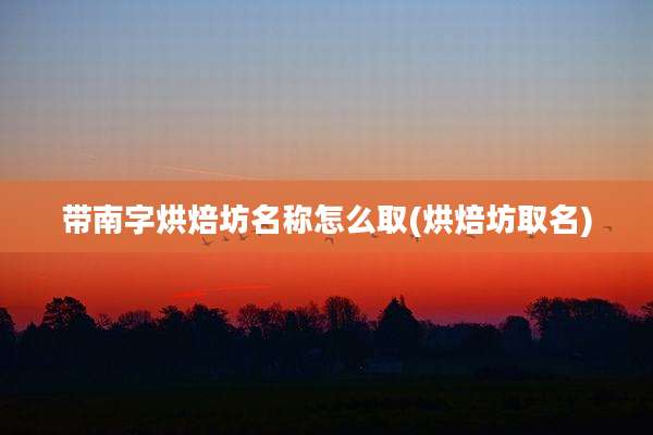 带南字烘焙坊名称怎么取(烘焙坊取名)