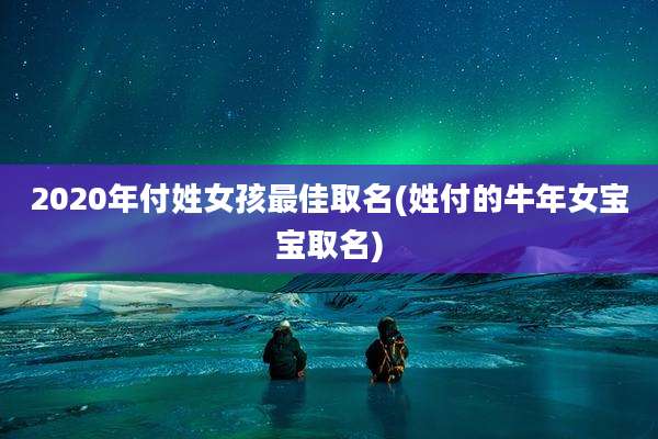 2020年付姓女孩最佳取名(姓付的牛年女宝宝取名)