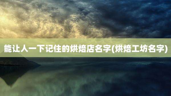 能让人一下记住的烘焙店名字(烘焙工坊名字)