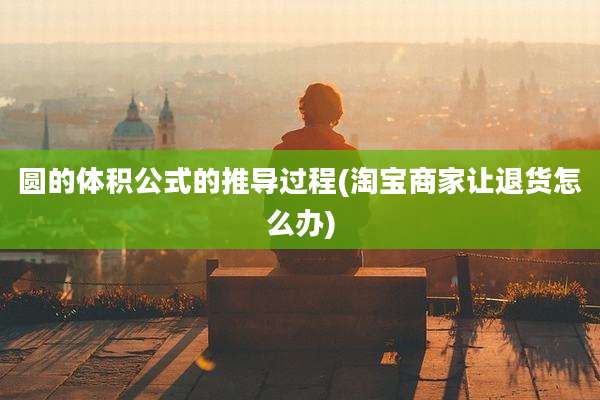 圆的体积公式的推导过程(淘宝商家让退货怎么办)