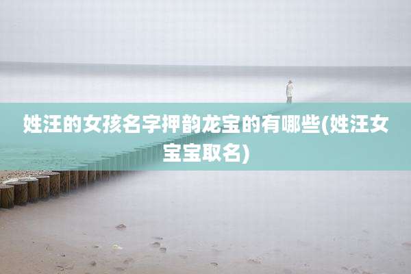 姓汪的女孩名字押韵龙宝的有哪些(姓汪女宝宝取名)