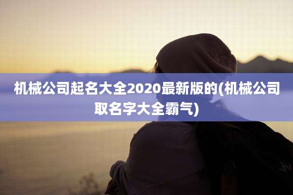 机械公司起名大全2020最新版的(机械公司取名字大全霸气)