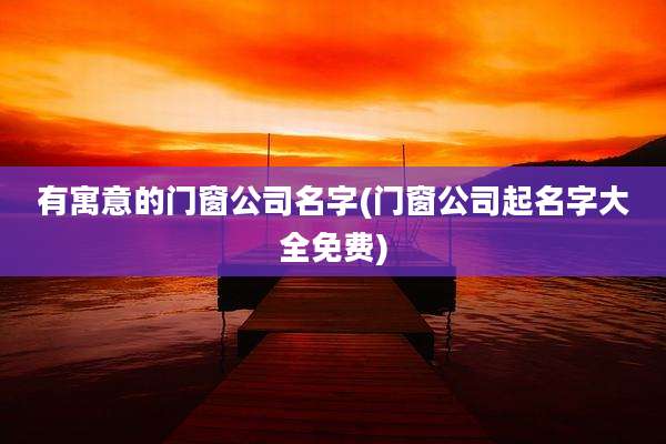 有寓意的门窗公司名字(门窗公司起名字大全免费)