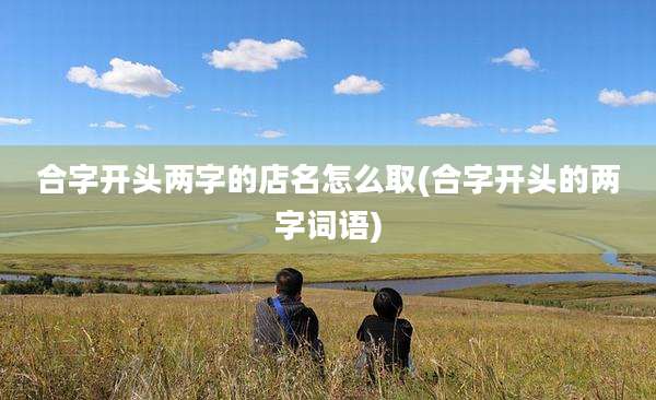 合字开头两字的店名怎么取(合字开头的两字词语)