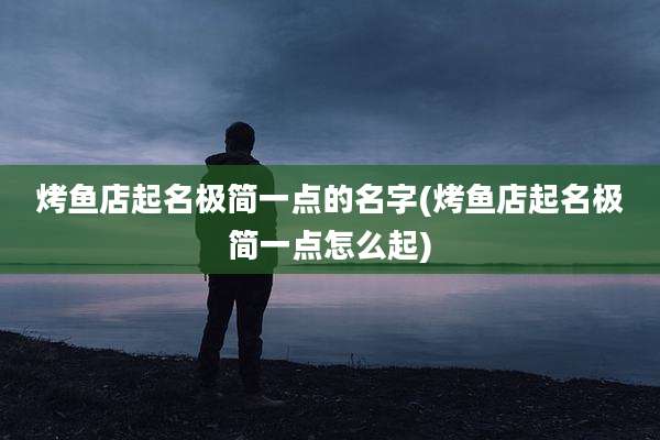 烤鱼店起名极简一点的名字(烤鱼店起名极简一点怎么起)