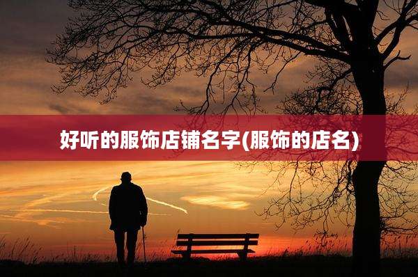 好听的服饰店铺名字(服饰的店名)