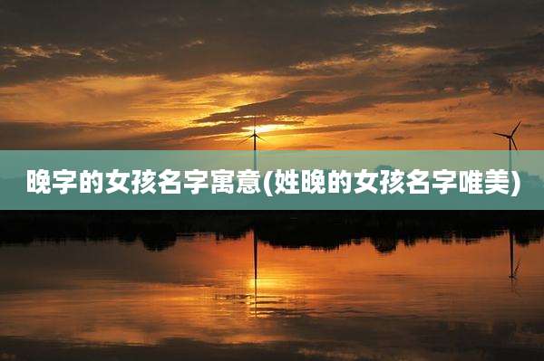 晚字的女孩名字寓意(姓晚的女孩名字唯美)