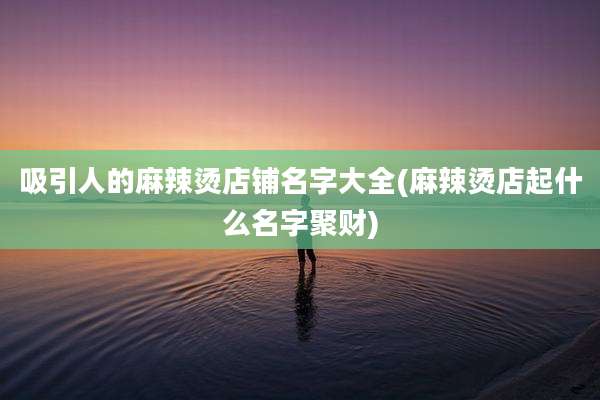 吸引人的麻辣烫店铺名字大全(麻辣烫店起什么名字聚财)