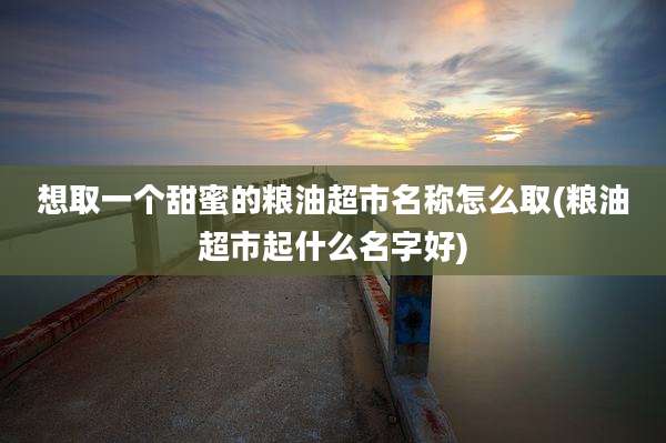 想取一个甜蜜的粮油超市名称怎么取(粮油超市起什么名字好)