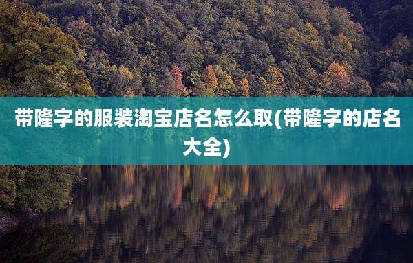 带隆字的服装淘宝店名怎么取(带隆字的店名大全)