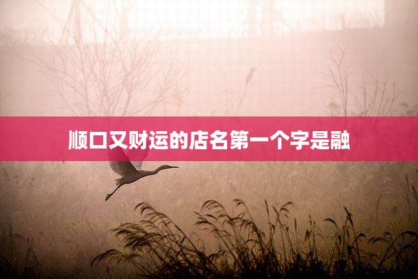 顺口又财运的店名第一个字是融
