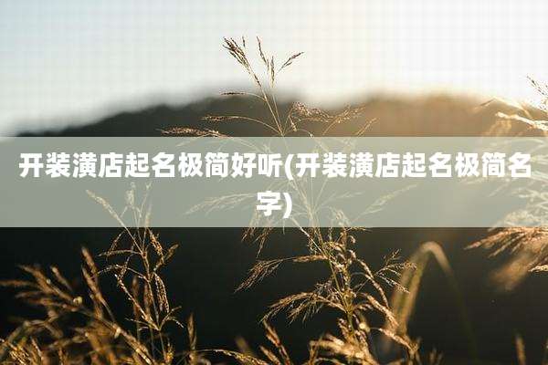 开装潢店起名极简好听(开装潢店起名极简名字)