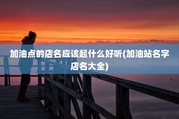 加油点的店名应该起什么好听(加油站名字店名大全)