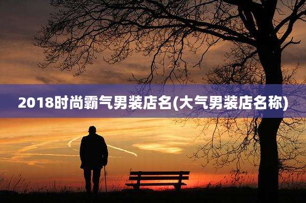 2018时尚霸气男装店名(大气男装店名称)