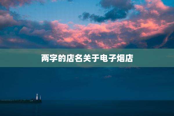 两字的店名关于电子烟店