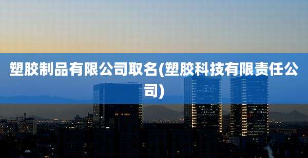 塑胶制品有限公司取名(塑胶科技有限责任公司)