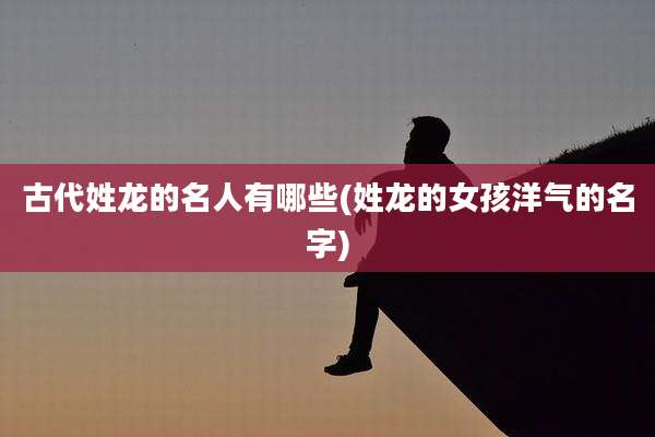 古代姓龙的名人有哪些(姓龙的女孩洋气的名字)