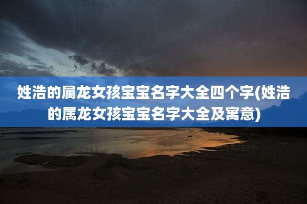 姓浩的属龙女孩宝宝名字大全四个字(姓浩的属龙女孩宝宝名字大全及寓意)