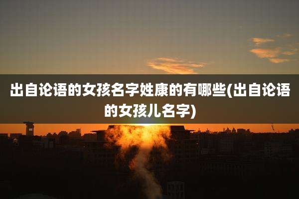 出自论语的女孩名字姓康的有哪些(出自论语的女孩儿名字)