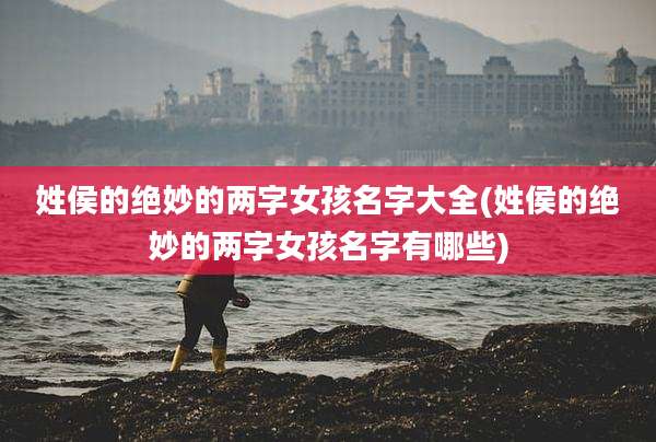姓侯的绝妙的两字女孩名字大全(姓侯的绝妙的两字女孩名字有哪些)