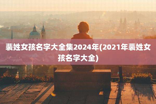 裴姓女孩名字大全集2024年(2021年裴姓女孩名字大全)