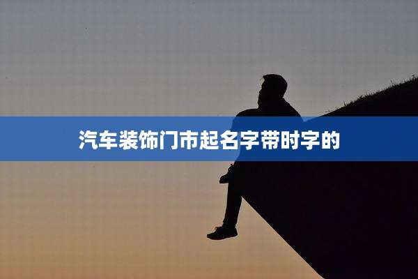 汽车装饰门市起名字带时字的