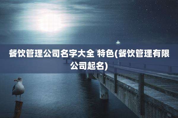 餐饮管理公司名字大全 特色(餐饮管理有限公司起名)