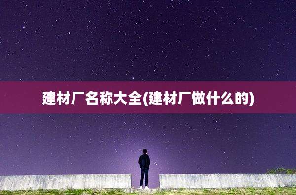 建材厂名称大全(建材厂做什么的)
