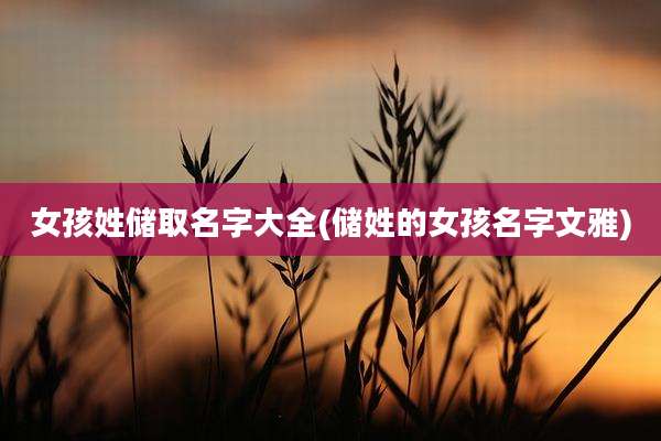 女孩姓储取名字大全(储姓的女孩名字文雅)