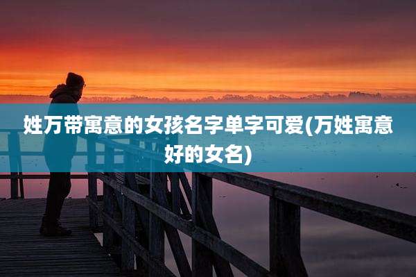 姓万带寓意的女孩名字单字可爱(万姓寓意好的女名)