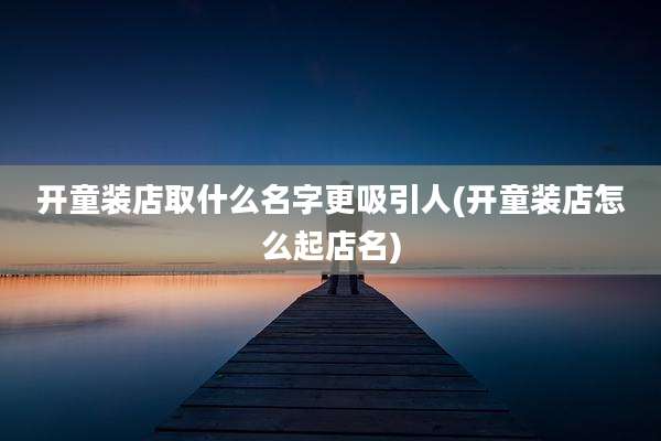 开童装店取什么名字更吸引人(开童装店怎么起店名)