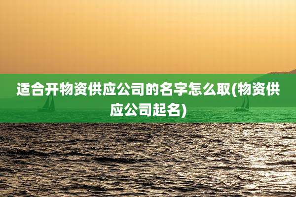 适合开物资供应公司的名字怎么取(物资供应公司起名)