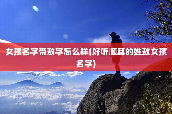 女孩名字带敖字怎么样(好听顺耳的姓敖女孩名字)
