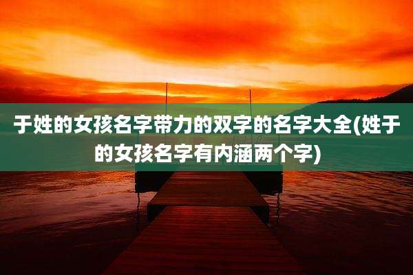 于姓的女孩名字带力的双字的名字大全(姓于的女孩名字有内涵两个字)