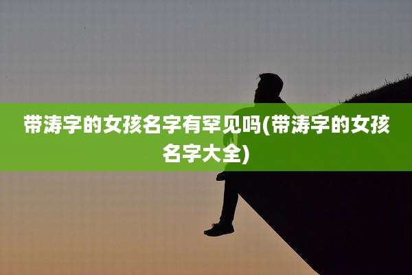 带涛字的女孩名字有罕见吗(带涛字的女孩名字大全)