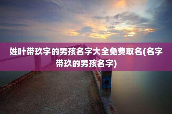 姓叶带玖字的男孩名字大全免费取名(名字带玖的男孩名字)