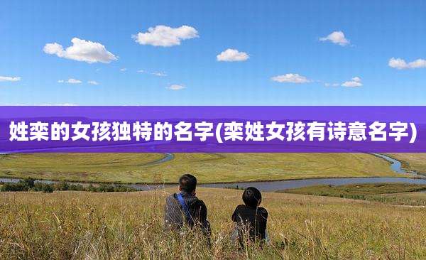 姓栾的女孩独特的名字(栾姓女孩有诗意名字)