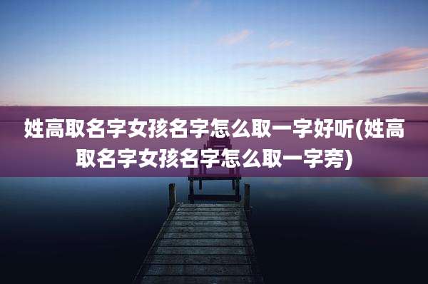 姓高取名字女孩名字怎么取一字好听(姓高取名字女孩名字怎么取一字旁)