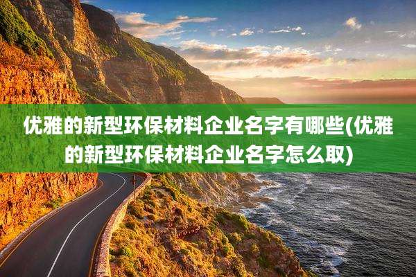 优雅的新型环保材料企业名字有哪些(优雅的新型环保材料企业名字怎么取)