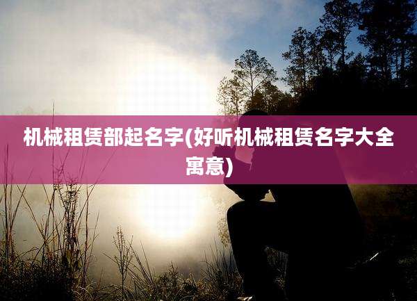 机械租赁部起名字(好听机械租赁名字大全寓意)