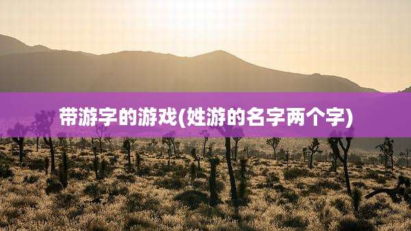 带游字的游戏(姓游的名字两个字)